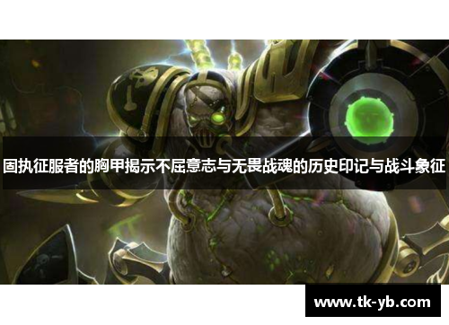 固执征服者的胸甲揭示不屈意志与无畏战魂的历史印记与战斗象征 固执征服者的胸甲揭示不屈意志与无畏战魂的历史印记与战斗象征