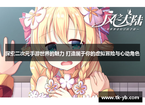 探索二次元手游世界的魅力 打造属于你的虚拟冒险与心动角色 探索二次元手游世界的魅力 打造属于你的虚拟冒险与心动角色